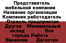 Представитель мебельной компании › Название организации ­ Компания-работодатель › Отрасль предприятия ­ Другое › Минимальный оклад ­ 50 000 - Все города Работа » Вакансии   . Дагестан респ.,Избербаш г.